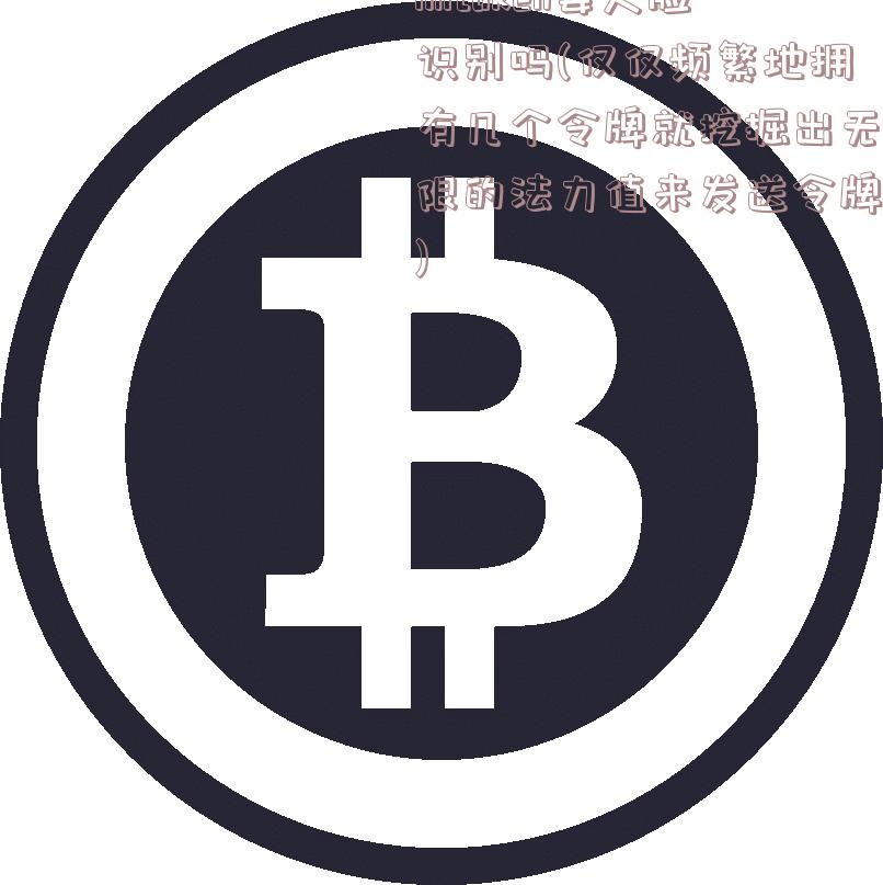 imtoken要人脸识别吗(仅仅频繁地拥有几个令牌就挖掘出无限的法力值来发送令牌)