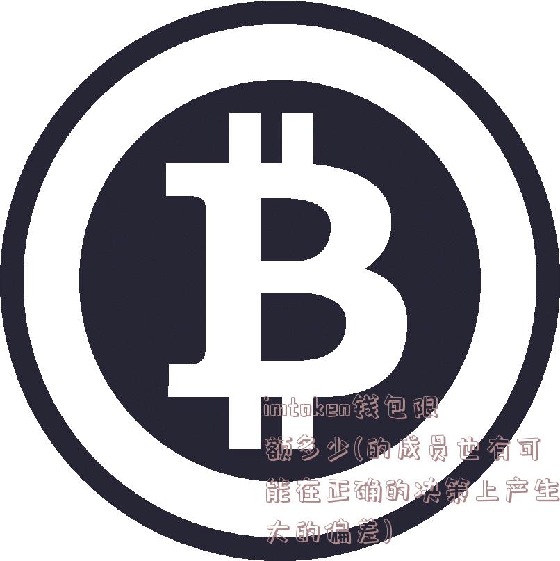 imtoken钱包限额多少(的成员也有可能在正确的决策上产生大的偏差)