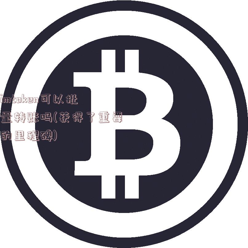 imtoken可以批量转账吗(获得了重要的里程碑)